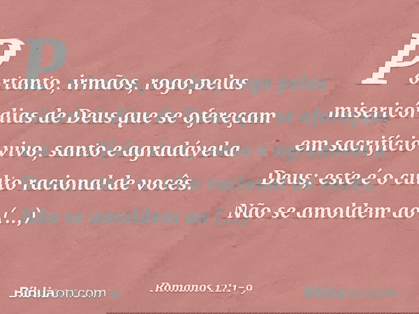 Portanto, irmãos, rogo pelas misericórdias de Deus que se ofereçam em sacrifício vivo, santo e agradável a Deus; este é o culto racional de vocês. Não se amolde