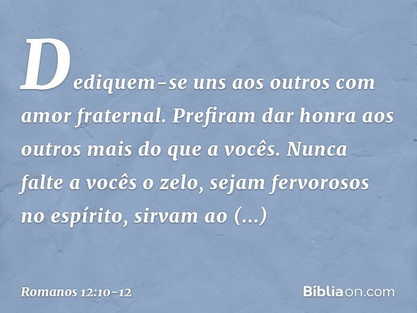 Dediquem-se uns aos outros com amor fraternal. Prefiram dar honra aos outros mais do que a vocês. Nunca falte a vocês o zelo, sejam fervorosos no espírito, sirv