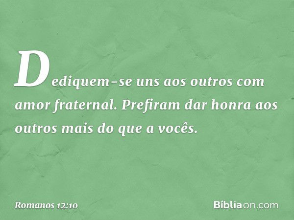 Dediquem-se uns aos outros com amor fraternal. Prefiram dar honra aos outros mais do que a vocês. -- Romanos 12:10