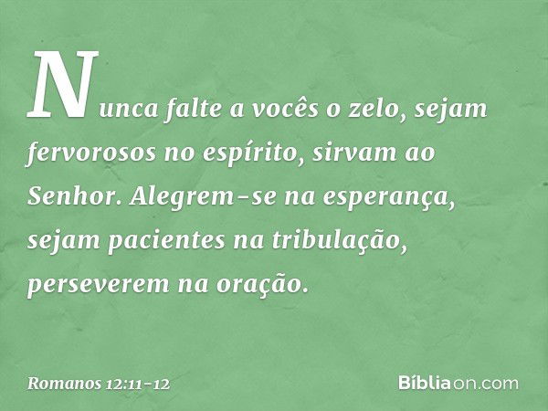 Nunca falte a vocês o zelo, sejam fervorosos no espírito, sirvam ao Senhor. Alegrem-se na esperança, sejam pacientes na tribulação, perseverem na oração. -- Rom