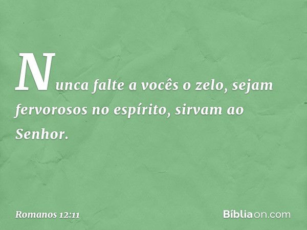 Nunca falte a vocês o zelo, sejam fervorosos no espírito, sirvam ao Senhor. -- Romanos 12:11