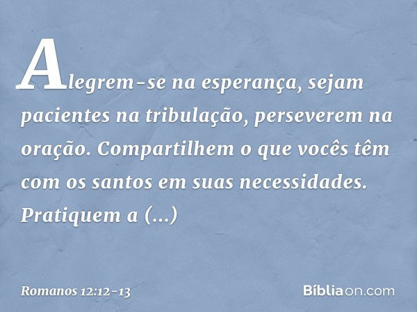 Alegrem-se na esperança, sejam pacientes na tribulação, perseverem na oração. Compartilhem o que vocês têm com os santos em suas necessidades. Pratiquem a hospi