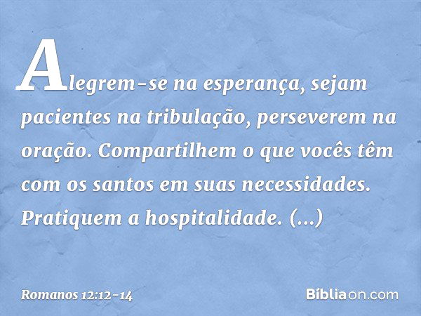 Alegrem-se na esperança, sejam pacientes na tribulação, perseverem na oração. Compartilhem o que vocês têm com os santos em suas necessidades. Pratiquem a hospi