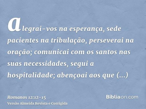 alegrai-vos na esperança, sede pacientes na tribulação, perseverai na oração;comunicai com os santos nas suas necessidades, segui a hospitalidade;abençoai aos q