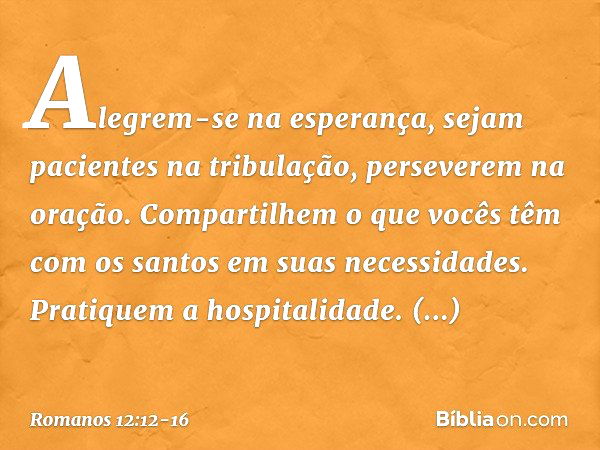 Alegrem-se na esperança, sejam pacientes na tribulação, perseverem na oração. Compartilhem o que vocês têm com os santos em suas necessidades. Pratiquem a hospi