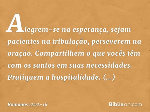 Alegrem-se na esperança, sejam pacientes na tribulação, perseverem na oração. Compartilhem o que vocês têm com os santos em suas necessidades. Pratiquem a hospi