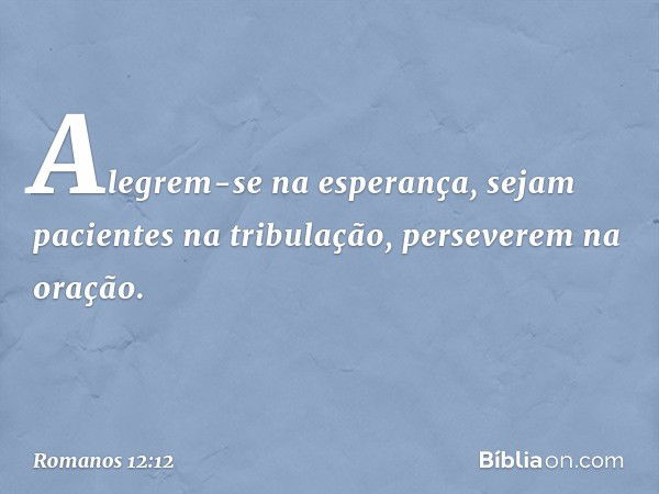 Alegrem-se na esperança, sejam pacientes na tribulação, perseverem na oração. -- Romanos 12:12