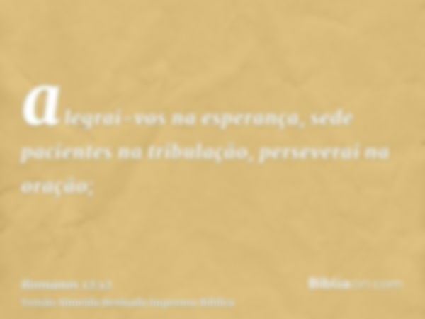 alegrai-vos na esperança, sede pacientes na tribulação, perseverai na oração;