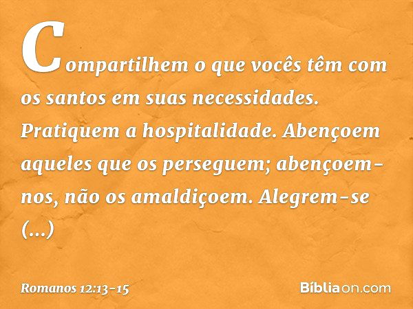 Compartilhem o que vocês têm com os santos em suas necessidades. Pratiquem a hospitalidade. Abençoem aqueles que os perseguem; abençoem-nos, não os amaldiçoem. 