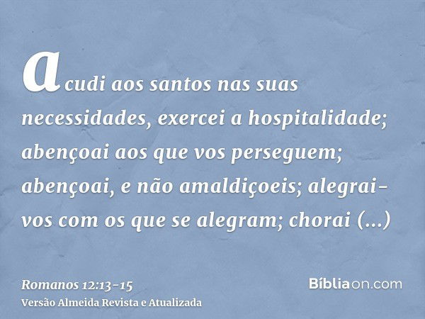 acudi aos santos nas suas necessidades, exercei a hospitalidade;abençoai aos que vos perseguem; abençoai, e não amaldiçoeis;alegrai-vos com os que se alegram; c