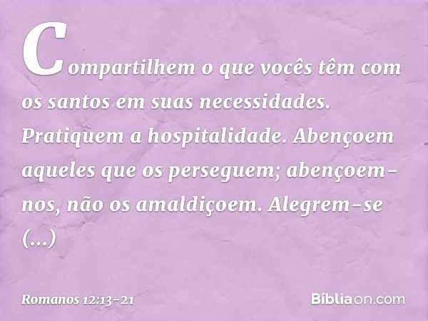 Compartilhem o que vocês têm com os santos em suas necessidades. Pratiquem a hospitalidade. Abençoem aqueles que os perseguem; abençoem-nos, não os amaldiçoem. 