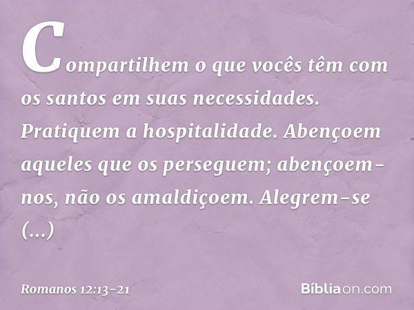 Compartilhem o que vocês têm com os santos em suas necessidades. Pratiquem a hospitalidade. Abençoem aqueles que os perseguem; abençoem-nos, não os amaldiçoem. 