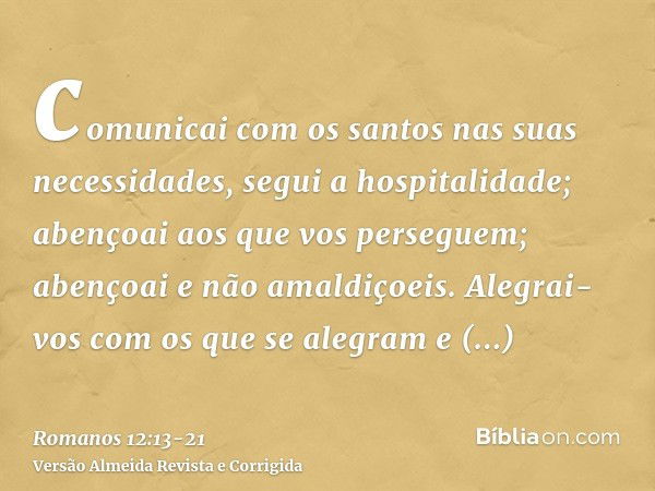 comunicai com os santos nas suas necessidades, segui a hospitalidade;abençoai aos que vos perseguem; abençoai e não amaldiçoeis.Alegrai-vos com os que se alegra