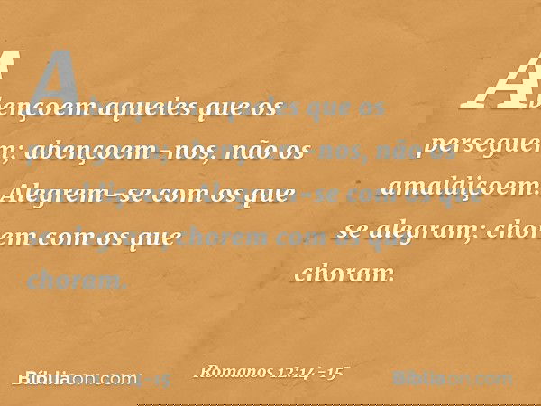 Abençoem aqueles que os perseguem; abençoem-nos, não os amaldiçoem. Alegrem-se com os que se alegram; chorem com os que choram. -- Romanos 12:14-15
