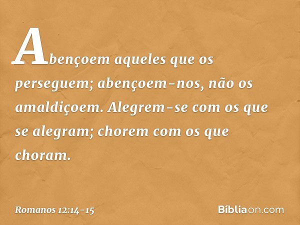 Abençoem aqueles que os perseguem; abençoem-nos, não os amaldiçoem. Alegrem-se com os que se alegram; chorem com os que choram. -- Romanos 12:14-15