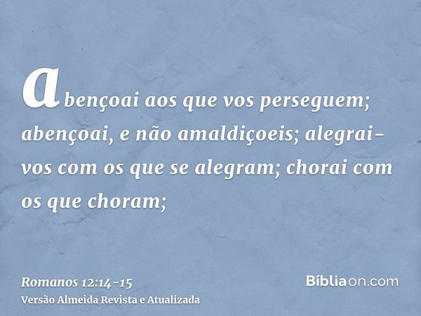 abençoai aos que vos perseguem; abençoai, e não amaldiçoeis;alegrai-vos com os que se alegram; chorai com os que choram;