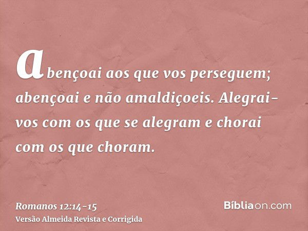 abençoai aos que vos perseguem; abençoai e não amaldiçoeis.Alegrai-vos com os que se alegram e chorai com os que choram.