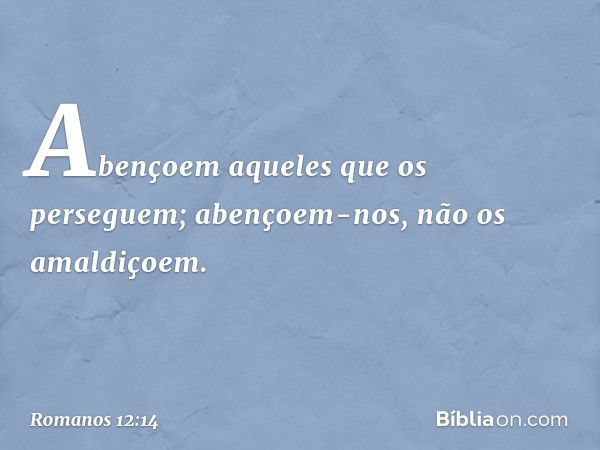 Abençoem aqueles que os perseguem; abençoem-nos, não os amaldiçoem. -- Romanos 12:14