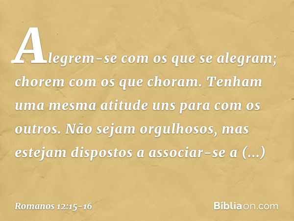 Alegrem-se com os que se alegram; chorem com os que choram. Tenham uma mesma atitude uns para com os outros. Não sejam orgulhosos, mas estejam dispostos a assoc