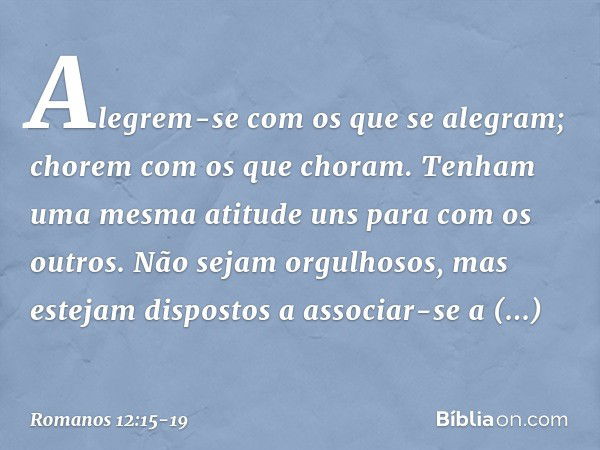 Alegrem-se com os que se alegram; chorem com os que choram. Tenham uma mesma atitude uns para com os outros. Não sejam orgulhosos, mas estejam dispostos a assoc