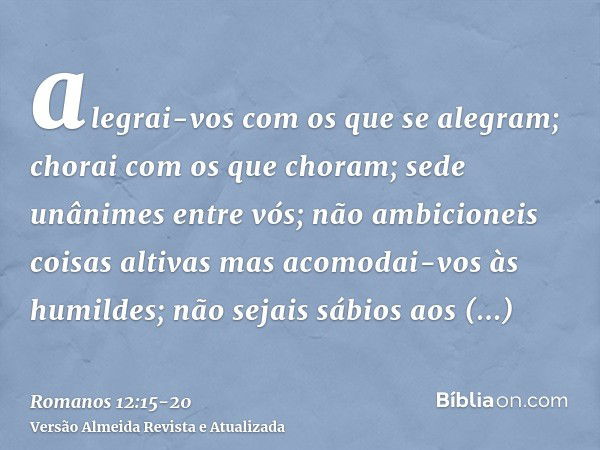 alegrai-vos com os que se alegram; chorai com os que choram;sede unânimes entre vós; não ambicioneis coisas altivas mas acomodai-vos às humildes; não sejais sáb