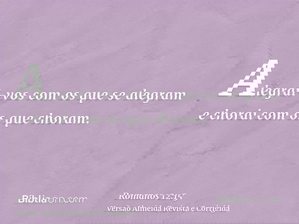 Alegrai-vos com os que se alegram e chorai com os que choram.