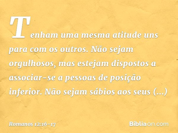 Tenham uma mesma atitude uns para com os outros. Não sejam orgulhosos, mas estejam dispostos a associar-se a pessoas de posição inferior. Não sejam sábios aos s