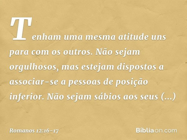 Tenham uma mesma atitude uns para com os outros. Não sejam orgulhosos, mas estejam dispostos a associar-se a pessoas de posição inferior. Não sejam sábios aos s