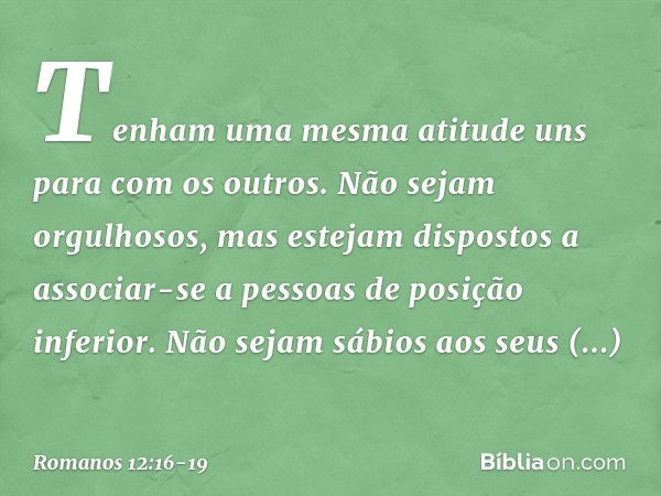 Tenham uma mesma atitude uns para com os outros. Não sejam orgulhosos, mas estejam dispostos a associar-se a pessoas de posição inferior. Não sejam sábios aos s