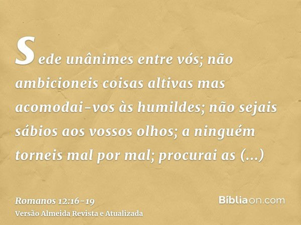 sede unânimes entre vós; não ambicioneis coisas altivas mas acomodai-vos às humildes; não sejais sábios aos vossos olhos;a ninguém torneis mal por mal; procurai