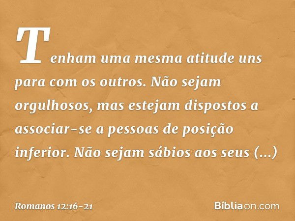 Tenham uma mesma atitude uns para com os outros. Não sejam orgulhosos, mas estejam dispostos a associar-se a pessoas de posição inferior. Não sejam sábios aos s