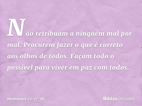 Não retribuam a ninguém mal por mal. Procurem fazer o que é correto aos olhos de todos. Façam todo o possível para viver em paz com todos. -- Romanos 12:17-18