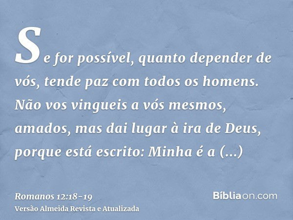 Se for possível, quanto depender de vós, tende paz com todos os homens.Não vos vingueis a vós mesmos, amados, mas dai lugar à ira de Deus, porque está escrito: 