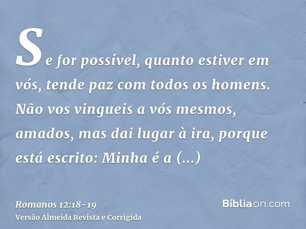 Se for possível, quanto estiver em vós, tende paz com todos os homens.Não vos vingueis a vós mesmos, amados, mas dai lugar à ira, porque está escrito: Minha é a