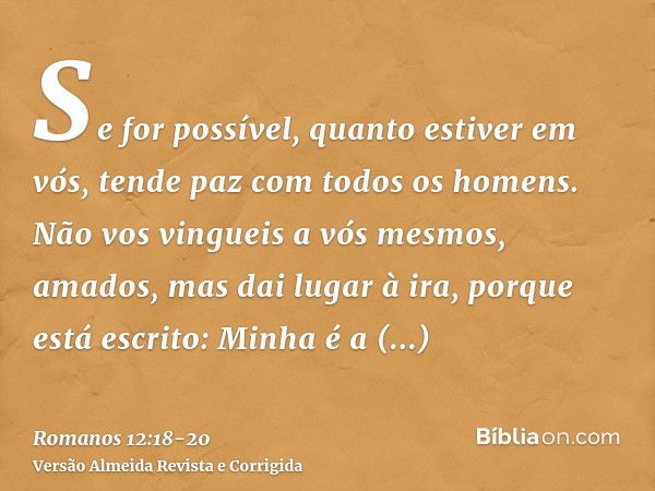 Se for possível, quanto estiver em vós, tende paz com todos os homens.Não vos vingueis a vós mesmos, amados, mas dai lugar à ira, porque está escrito: Minha é a