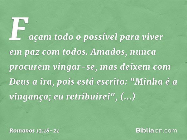 Façam todo o possível para viver em paz com todos. Amados, nunca procurem vingar-se, mas deixem com Deus a ira, pois está escrito: "Minha é a vingança; eu retri