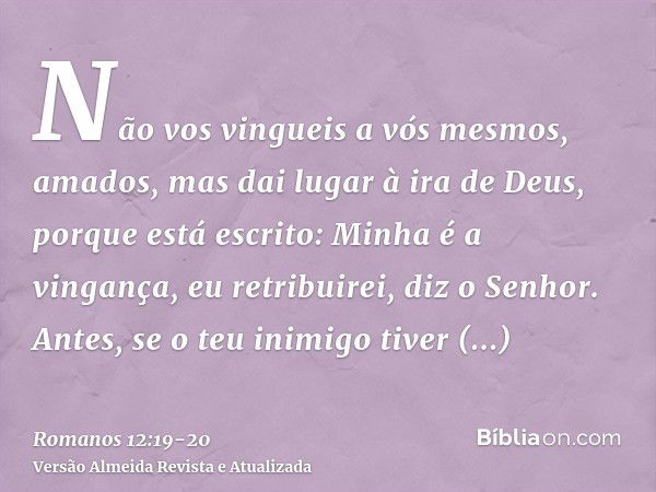 Não vos vingueis a vós mesmos, amados, mas dai lugar à ira de Deus, porque está escrito: Minha é a vingança, eu retribuirei, diz o Senhor.Antes, se o teu inimig