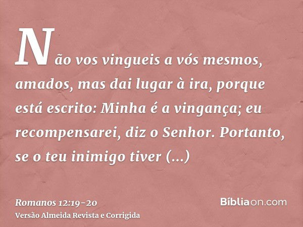 Não vos vingueis a vós mesmos, amados, mas dai lugar à ira, porque está escrito: Minha é a vingança; eu recompensarei, diz o Senhor.Portanto, se o teu inimigo t