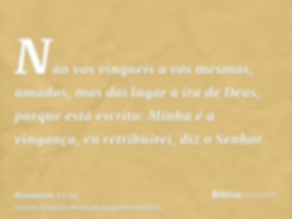 Não vos vingueis a vós mesmos, amados, mas dai lugar à ira de Deus, porque está escrito: Minha é a vingança, eu retribuirei, diz o Senhor.