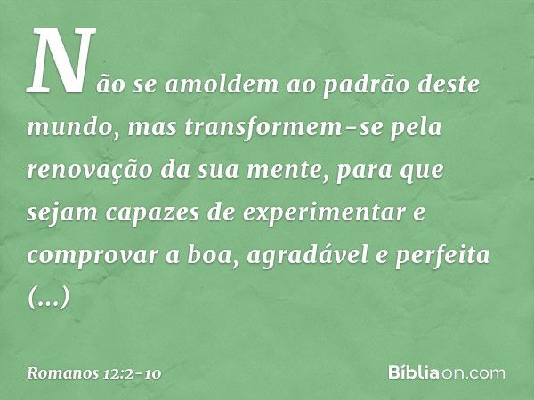 Não se amoldem ao padrão deste mundo, mas transformem-se pela renovação da sua mente, para que sejam capazes de experimentar e comprovar a boa, agradável e perf