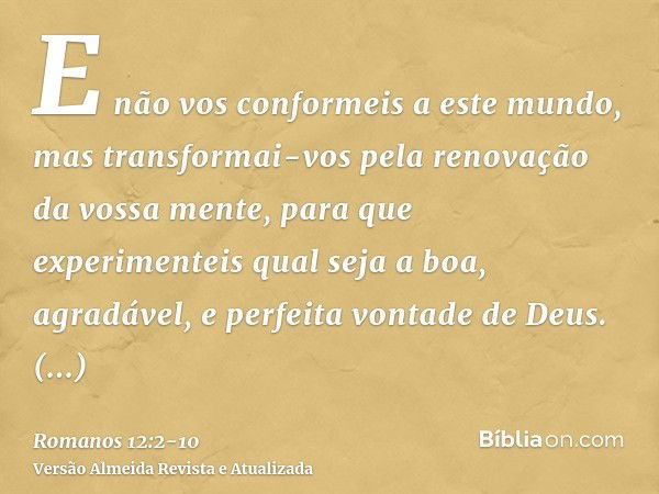 E não vos conformeis a este mundo, mas transformai-vos pela renovação da vossa mente, para que experimenteis qual seja a boa, agradável, e perfeita vontade de D