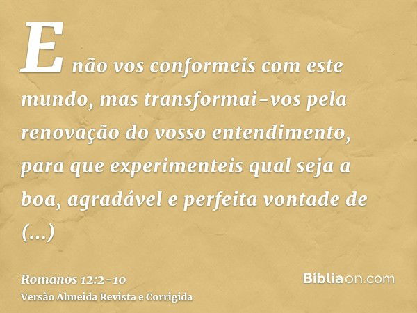 E não vos conformeis com este mundo, mas transformai-vos pela renovação do vosso entendimento, para que experimenteis qual seja a boa, agradável e perfeita vont