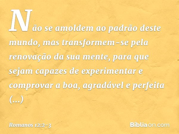 Não se amoldem ao padrão deste mundo, mas transformem-se pela renovação da sua mente, para que sejam capazes de experimentar e comprovar a boa, agradável e perf