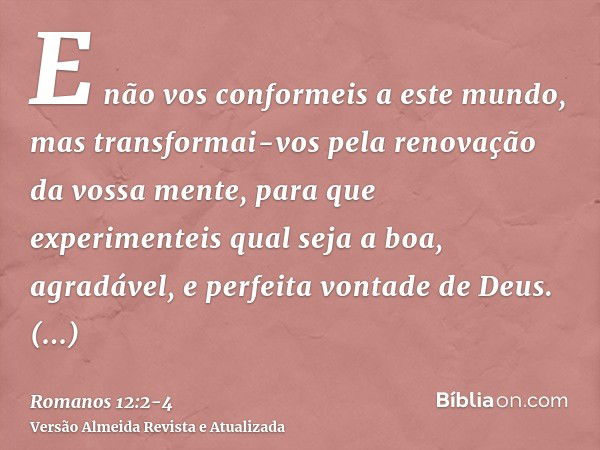 E não vos conformeis a este mundo, mas transformai-vos pela renovação da vossa mente, para que experimenteis qual seja a boa, agradável, e perfeita vontade de D