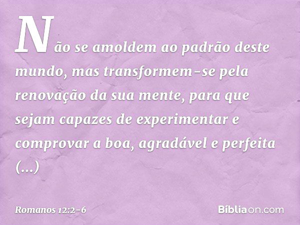 Não se amoldem ao padrão deste mundo, mas transformem-se pela renovação da sua mente, para que sejam capazes de experimentar e comprovar a boa, agradável e perf