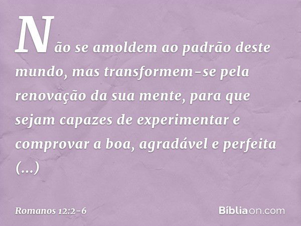 Não se amoldem ao padrão deste mundo, mas transformem-se pela renovação da sua mente, para que sejam capazes de experimentar e comprovar a boa, agradável e perf