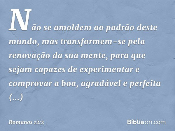 Não se amoldem ao padrão deste mundo, mas transformem-se pela renovação da sua mente, para que sejam capazes de experimentar e comprovar a boa, agradável e perf