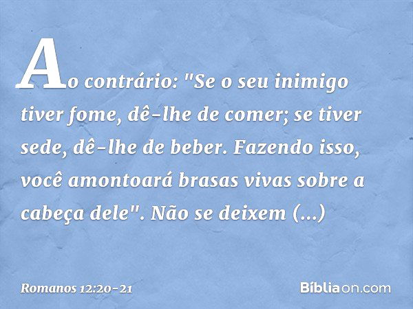 Ao contrário:
"Se o seu inimigo tiver fome, dê-lhe de comer;
se tiver sede, dê-lhe de beber.
Fazendo isso, você amontoará brasas vivas
sobre a cabeça dele". Não