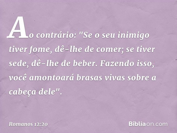 Ao contrário:
"Se o seu inimigo tiver fome, dê-lhe de comer;
se tiver sede, dê-lhe de beber.
Fazendo isso, você amontoará brasas vivas
sobre a cabeça dele". -- 