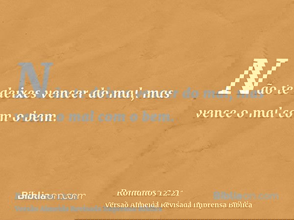 Não te deixes vencer do mal, mas vence o mal com o bem.